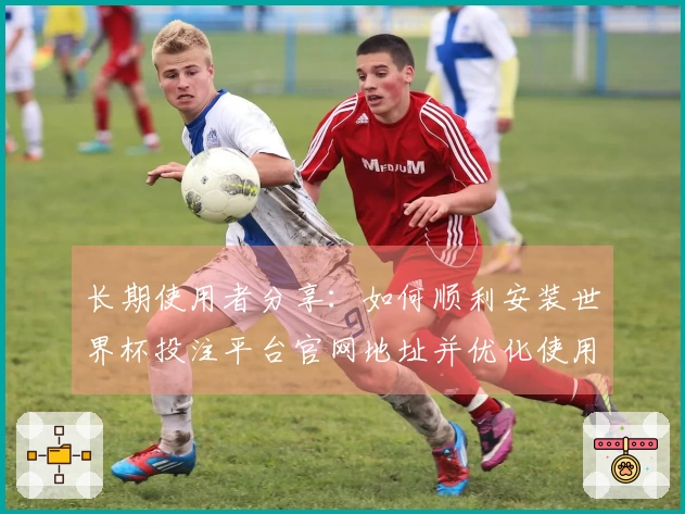 长期使用者分享：如何顺利安装世界杯投注平台官网地址并优化使用体验