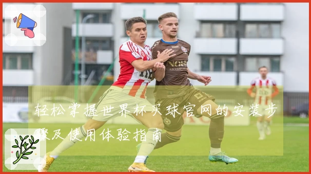 轻松掌握世界杯买球官网的安装步骤及使用体验指南