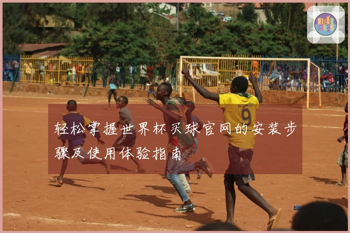 轻松掌握世界杯买球官网的安装步骤及使用体验指南