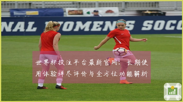 世界杯投注平台最新官网：长期使用体验详尽评价与全方位功能解析