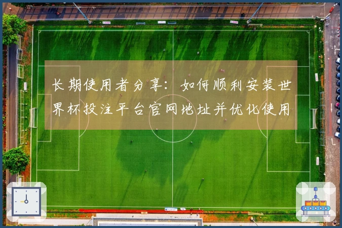 长期使用者分享：如何顺利安装世界杯投注平台官网地址并优化使用体验