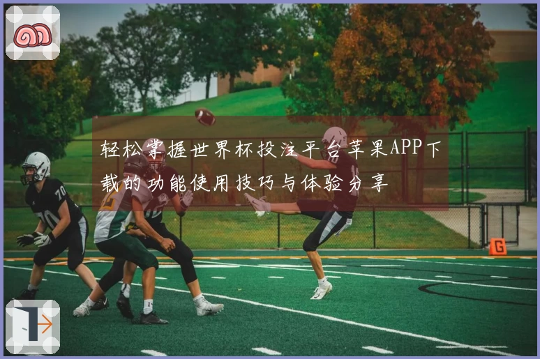 轻松掌握世界杯投注平台苹果APP下载的功能使用技巧与体验分享