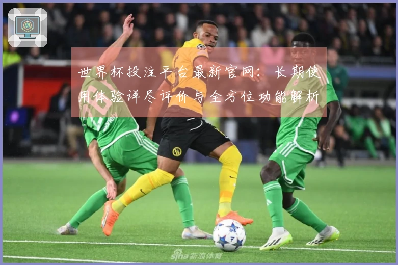 世界杯投注平台最新官网：长期使用体验详尽评价与全方位功能解析
